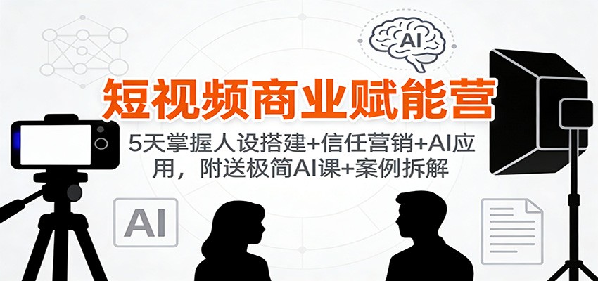 短视频商业赋能营:5天掌握人设搭建+信任营销+AI应用,附送极简AI课+案例拆解-网创风向标