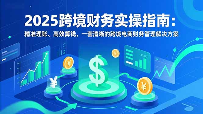 2025跨境财务实操指南：精准理账、高效算钱，一套清晰的跨境电商财务管理解决方案-网创风向标