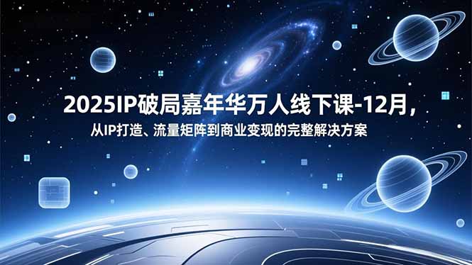 2025IP破局嘉年华万人线下课-12月,从IP打造、流量矩阵到商业变现的完整解决方案-网创风向标