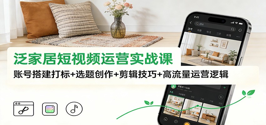 泛家居短视频运营实战课:账号搭建打标+选题创作+剪辑技巧+高流量运营逻辑-网创风向标