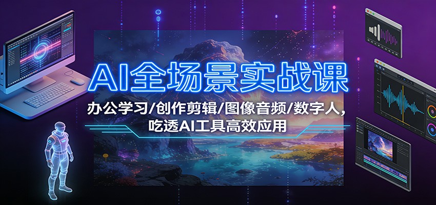 AI全场景实战课：办公学习/创作剪辑/图像音频/数字人，吃透AI工具高效应用-网创风向标