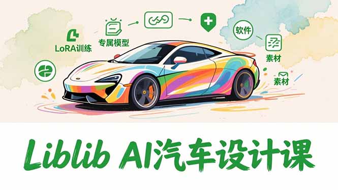 2025Liblib AI汽车设计课,文生图入门、LoRA训练、专属模型,快速上手【实战+解说+软件+素材】-网创风向标