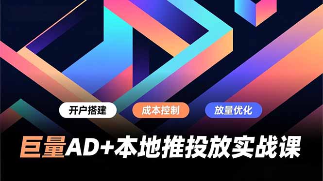 巨量AD+本地推投放实战课，开户搭建、成本控制、放量优化，有效提升商家线上获客与转化效率-网创风向标