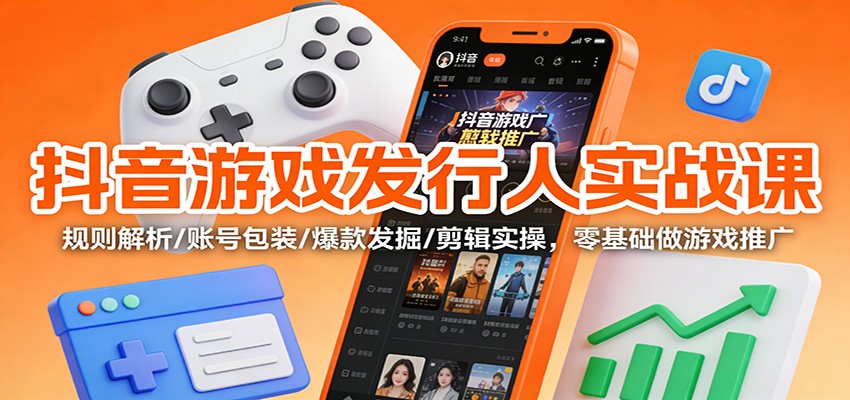抖音游戏发行人实战课：规则解析/账号包装/爆款发掘 /剪辑实操，零基础做游戏推广-网创风向标