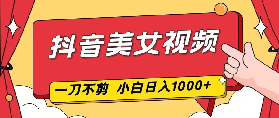 抖音美女视频，一刀不剪，两分钟一条视频，小白轻松上手，日入1000-网创风向标