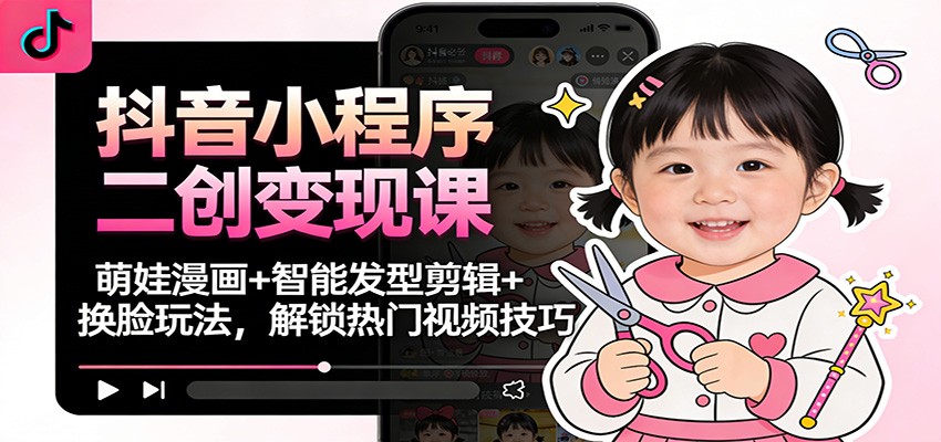 抖音小程序二创变现课：萌娃漫画+智能发型剪辑+换脸玩法，解锁热门视频技巧-网创风向标