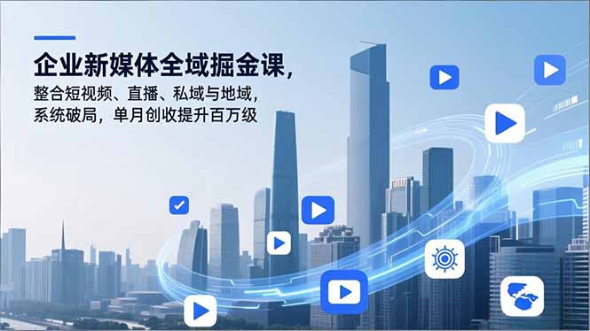 企业新媒体全域掘金课,整合短视频、直播、私域与地域,系统破局,单月创收提升百万级-网创风向标