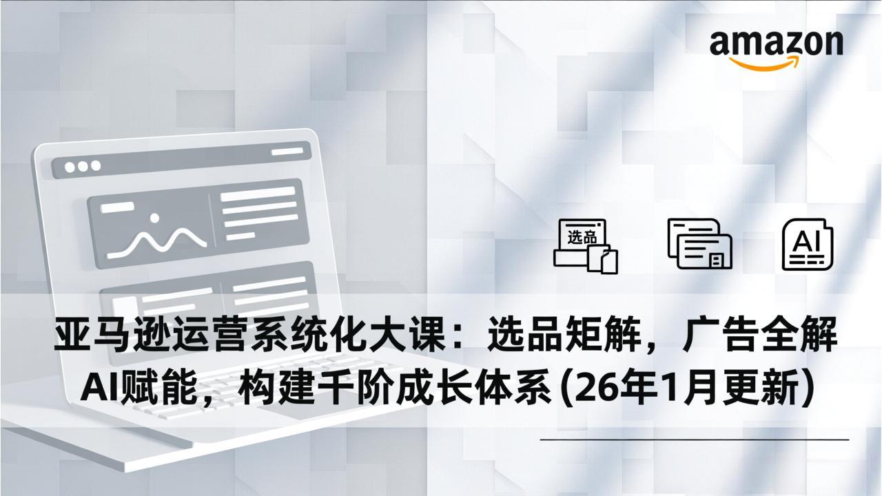亚马逊运营系统化大课：选品矩阵，广告全解，AI赋能，构建千阶成长体系(26年1月更新-网创风向标