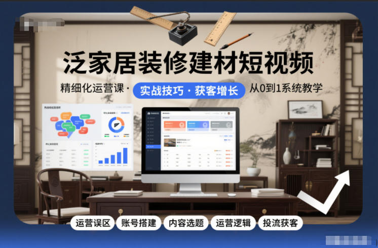 泛家居装修建材短视频精细化运营课，运营误区+账号搭建+内容选题+运营逻辑+投流获客-网创风向标