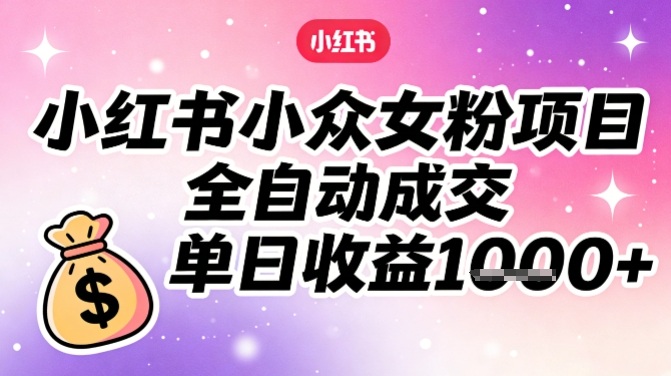 小红书小众女粉项目,全自动成交,单日收益多张-网创风向标