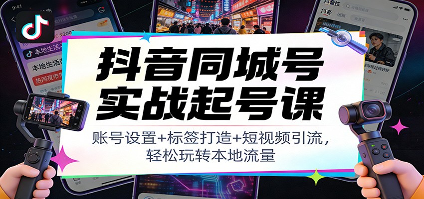 抖音同城号实战起号课：账号设置+标签打造+短视频引流，轻松玩转本地流量-网创风向标