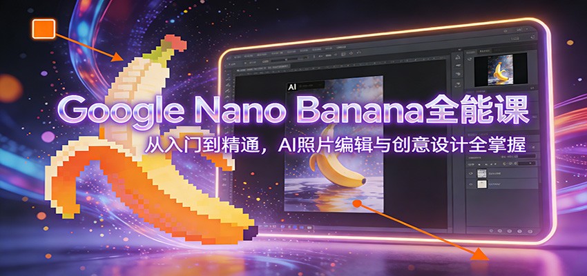 Google Nano Banana全能课：从入门到精通，AI照片编辑与创意设计全掌握-网创风向标