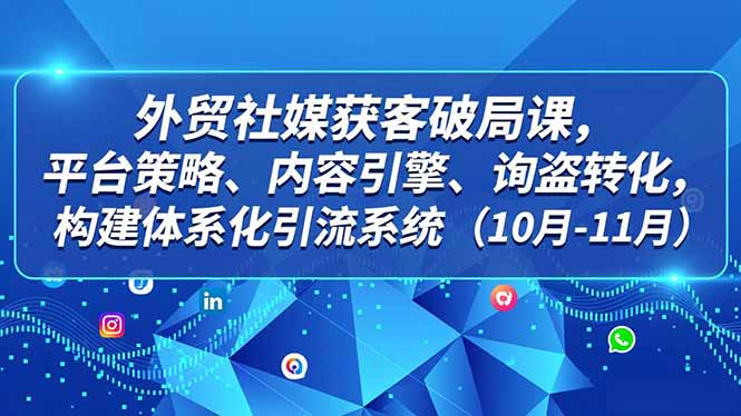 外贸 社媒获客破局课，平台策略、内容引擎、询盘转化，构建体系化引流系统(10月-11月-网创风向标