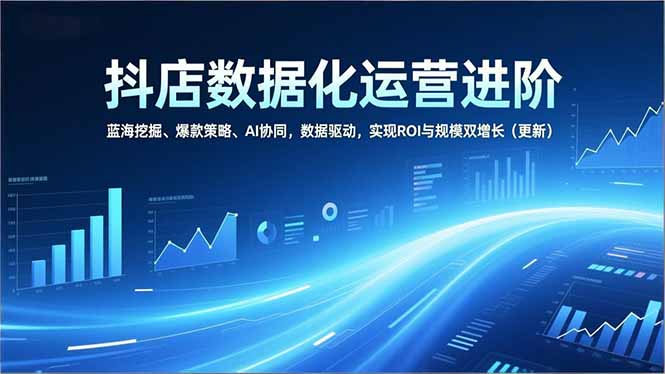 抖店数据化运营进阶，蓝海挖掘、爆款策略、AI协同，数据驱动，实现ROI与规模双增长(更新-网创风向标