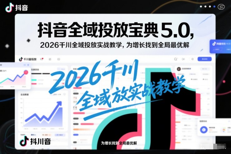 抖音全域投放宝典5.0,2026千川全域投放实战教学,为增长找到全局最优解-网创风向标