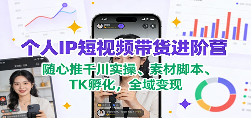 个人IP短视频带货进阶营：随心推千川实操、素材脚本、TK孵化，全域变现-网创风向标