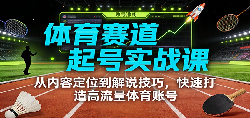 体育赛道起号实战课：从内容定位到解说技巧，快速打造高流量体育账号-网创风向标