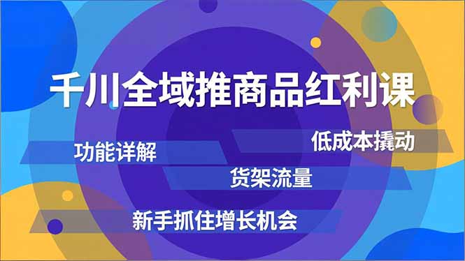 千川全域推商品红利课，功能详解、低成本撬动、货架流量，新手抓住增长机会-网创风向标