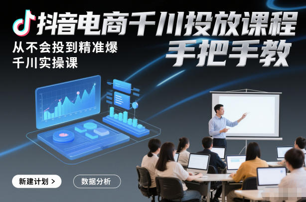 抖音电商千川投放课程,从不会投到精准爆,千川实操课,手把手教-网创风向标