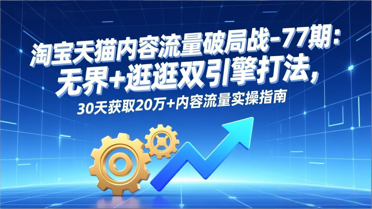 淘宝天猫内容流量破局战-77期：无界+逛逛双引擎打法，30天获取20万+内容流量实操指南-网创风向标