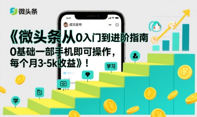 微头条从0入门到进阶指南，0基础一部手机即可操作，每个月3-5k收益-网创风向标