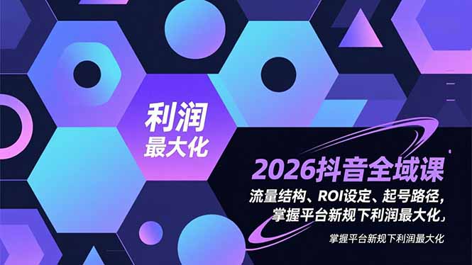 2026抖音全域课,流量结构、ROI设定、起号路径,掌握平台新规下利润最大化-网创风向标