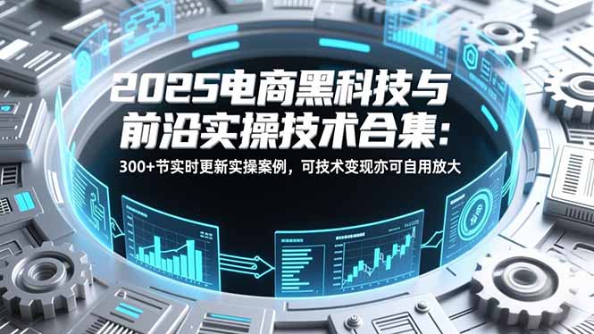 2025电商黑科技与前沿实操技术合集：300+节实时更新实操案例，可技术变现亦可自用放大-网创风向标