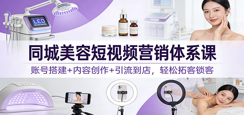 同城美容短视频营销体系课：账号搭建+内容创作+引流到店，轻松拓客锁客-网创风向标