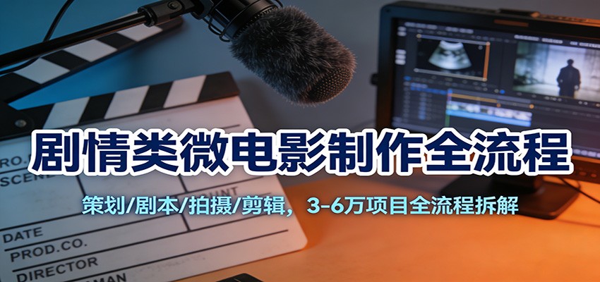 剧情类微电影制作全流程:策划/剧本/拍摄/剪辑,3-6万项目全流程拆解-网创风向标