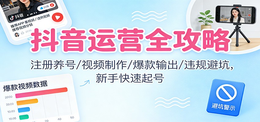 抖音运营全攻略：注册养号/视频制作/爆款输出/违规避坑，新手快速起号-网创风向标
