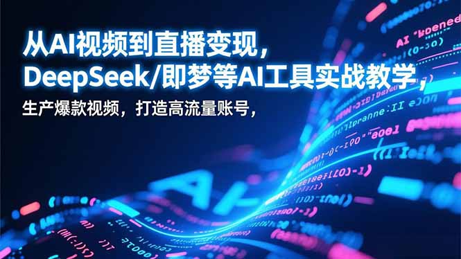 从AI视频到直播变现,DeepSeek/即梦等AI工具实战教学,生产爆款视频,打造高流量账号-网创风向标