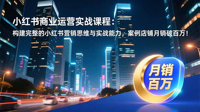 小红书商业运营实战课程：构建完整的小红书营销思维与实战能力，案例店铺月销破百万！-网创风向标