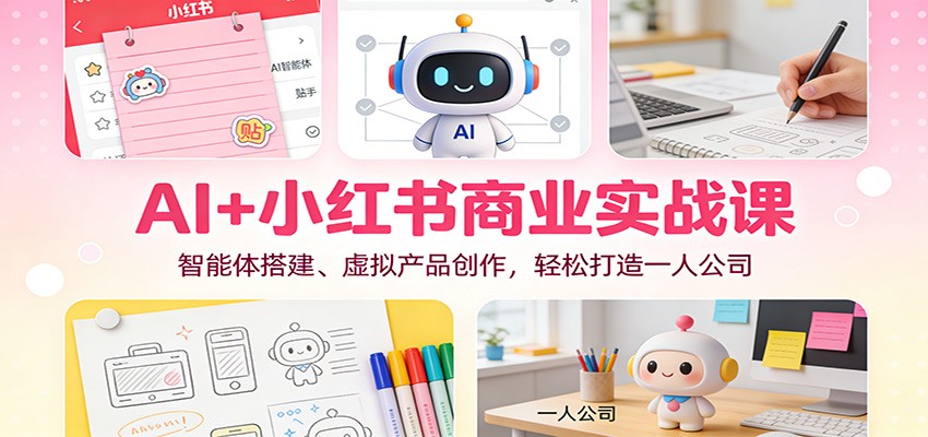 AI+小红书商业实战课：智能体搭建、虚拟产品创作，轻松打造一人公司-网创风向标