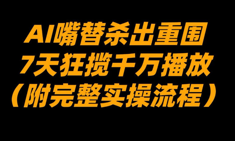 AI嘴替杀出重围，7天狂揽千万播放！(附完整实操流程)-网创风向标