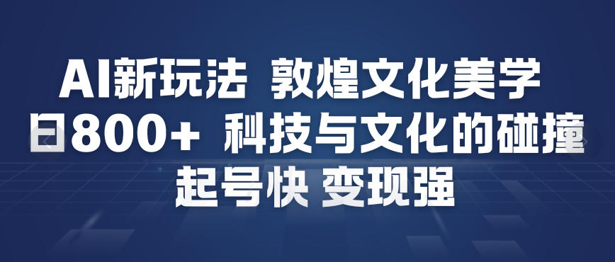 AI新玩法，敦煌文化美学，科技与文化的碰撞，起号快变现强-网创风向标
