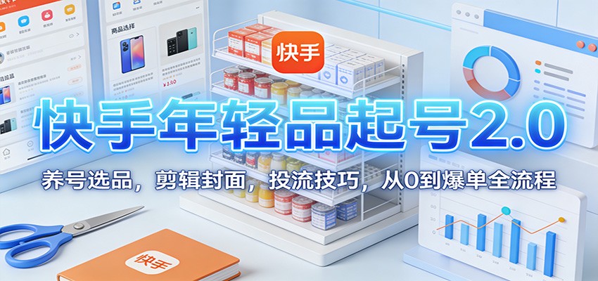 快手年轻品起号2.0：养号选品，剪辑封面，投流技巧，从0到爆单全流程-网创风向标