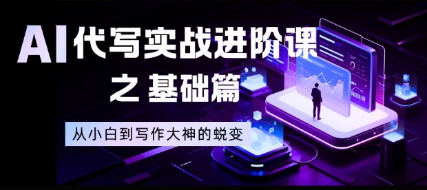 AI代写实战进阶课之基础篇，从小白到写作大神的蜕变【揭秘】-网创风向标