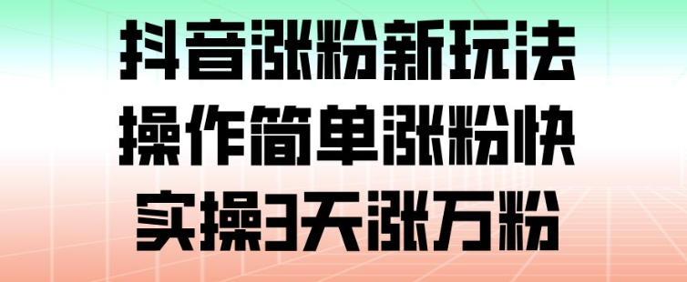 抖音涨粉新玩法，操作简单涨粉快，实操3天涨万粉-网创风向标