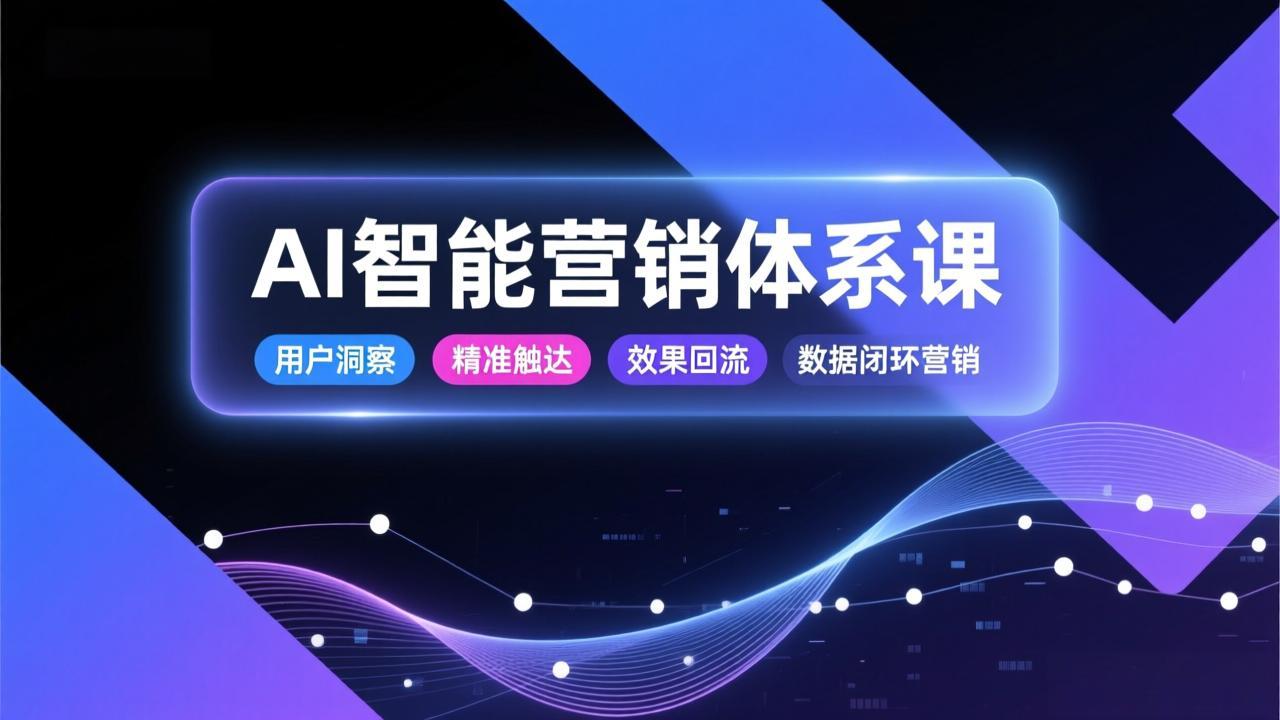 AI智能营销体系课，从用户洞察、精准触达到效果回流的数据闭环营销，提升整体营销效率与转化率-网创风向标