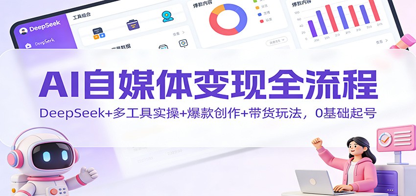 AI自媒体变现全流程：DeepSeek+多工具实操+爆款创作+带货玩法，0基础起号-网创风向标