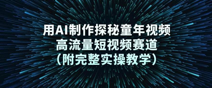 用AI制作探秘童年视频，高流量短视频赛道(附完整实操教学)-网创风向标