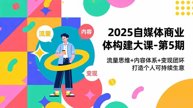 2025自媒体商业体构建大课-第5期,流量思维+内容体系+变现闭环,打造个人可持续生意-网创风向标