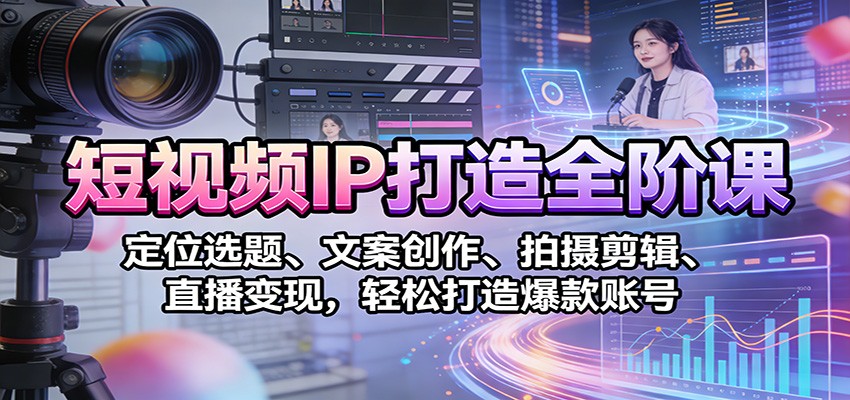 短视频IP打造全阶课：定位选题、文案创作、拍摄剪辑、直播变现，轻松打造爆款账号-网创风向标