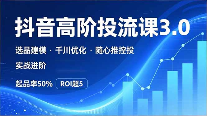 抖音带货高阶投流3.0课,选品建模、千川优化、随心推控投,实战进阶,实现起品率50%,ROI超5-网创风向标