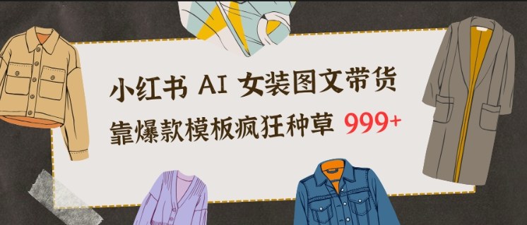 小红书AI女装图文带货,靠爆款模板疯狂种草999+-网创风向标