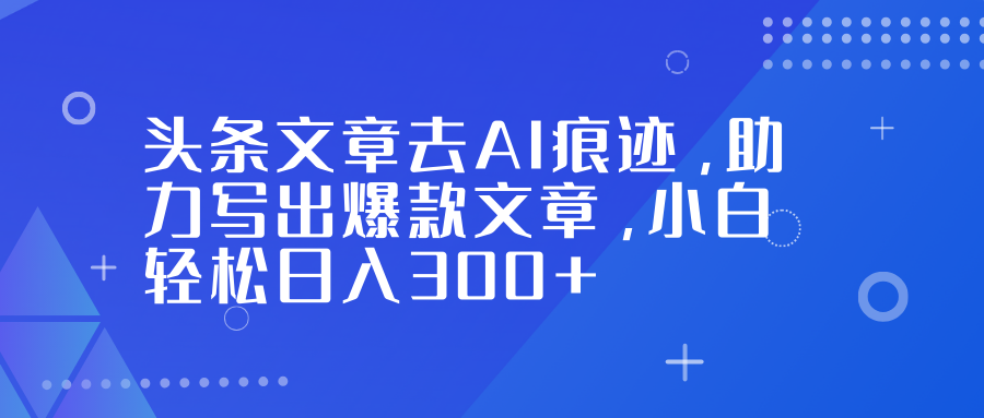 头条文章去AI痕迹,助力写出爆款文章,小白轻松日入300+-网创风向标