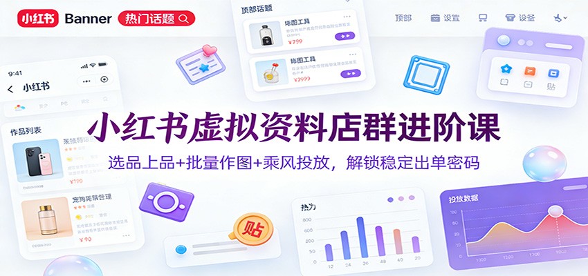 小红书虚拟资料店群进阶课：选品上品+批量作图+乘风投放，解锁稳定出单密码-网创风向标