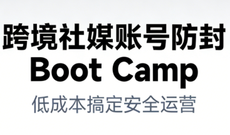 跨境社媒账号防封Boot Camp，低成本搞定社媒账号安全与长期运营-网创风向标