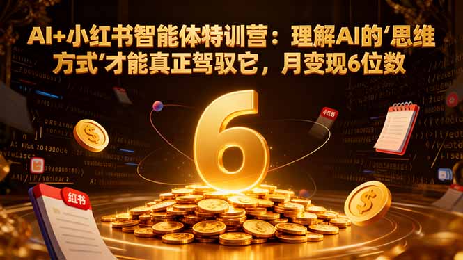 AI+小红书智能体特训营2.0-更新：理解AI的思维方式才能真正驾驭它，月变现6位数-网创风向标