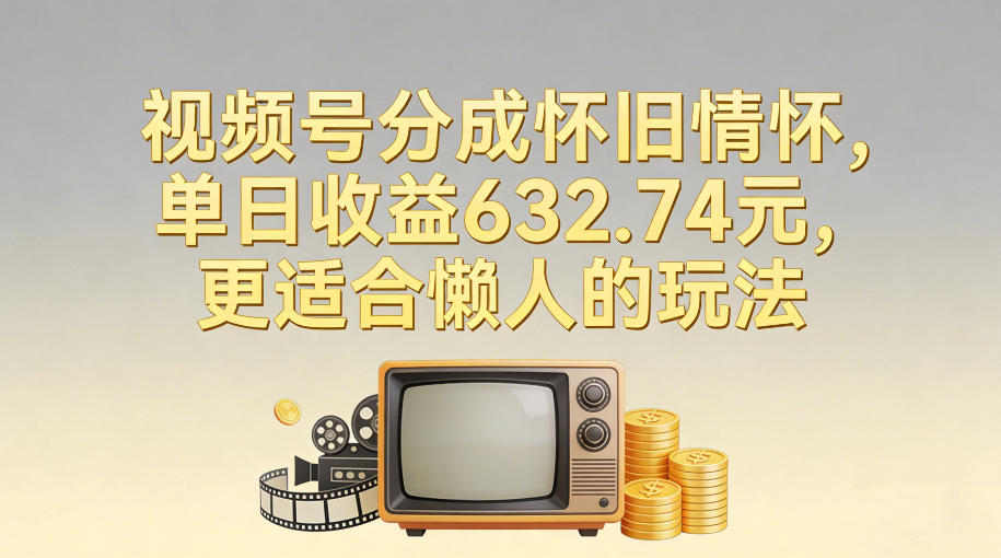 视频号分成怀旧情怀，单日收益632.74，更适合懒人的玩法-网创风向标